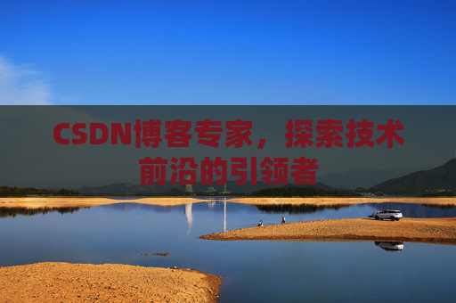 CSDN博客专家,探索技术前沿的引领者